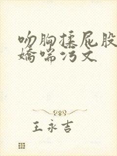 吻胸揉屁股摸腿娇喘污文