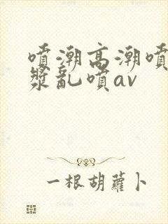 喷潮高潮喷水白浆乱喷av封面