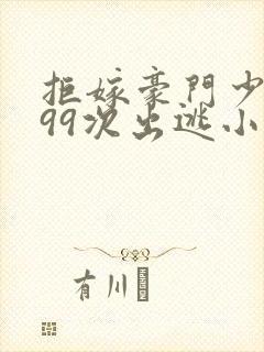 拒嫁豪门少夫人99次出逃小说无删减