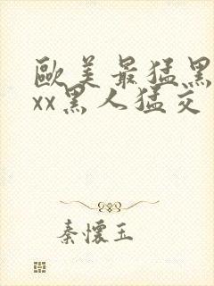 欧美最猛黑人xxx黑人猛交一