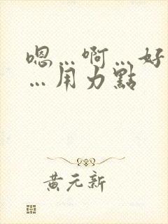 嗯…啊…好舒服…用力点