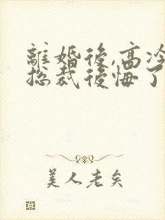 离婚后,高冷女总裁后悔了的