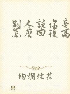 别人说你辛苦了怎么回复高情商