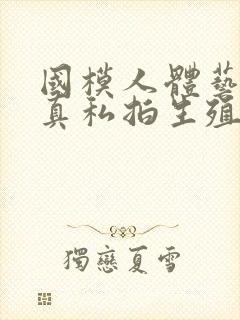 国模人体艺术写真私拍生殖