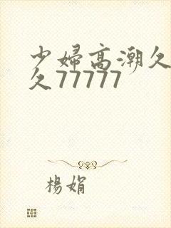 少妇高潮久久久久77777