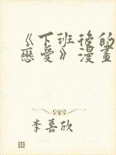 《下班后的列行恋爱》漫画在线观看