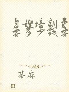 月嫂培训费大概要多少钱要多久培训