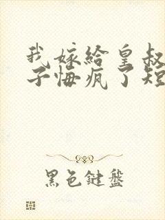 我嫁给皇叔后太子悔疯了短剧免费观看