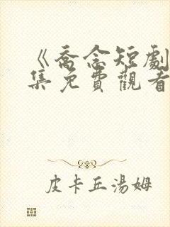 《乔念短剧》全集免费观看