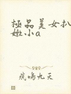 极品美女扒开粉嫩小a