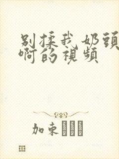 别揉我奶头嗯~啊的视频封面