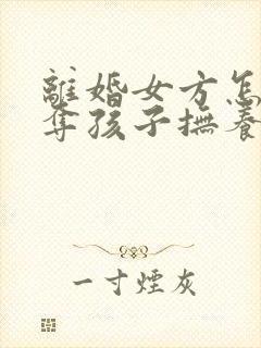 离婚女方怎么争夺孩子抚养权