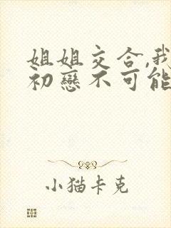 姐姐交合,我的初恋不可能是姐姐