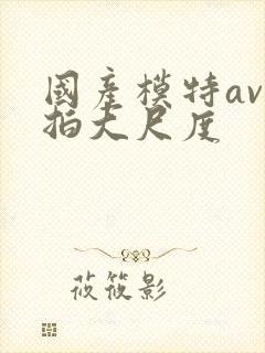 国产模特av私拍大尺度