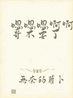 嗯嗯嗯啊啊啊哥哥不要了