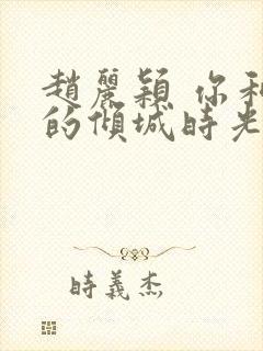 赵丽颖 你和我的倾城时光