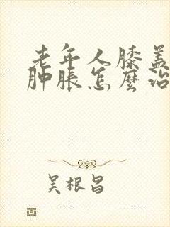 老年人膝盖疼痛肿胀怎么治疗封面