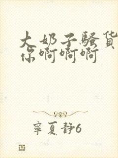 大奶子骚货操死你啊啊啊