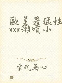 欧美最猛性xxxxx潮喷小