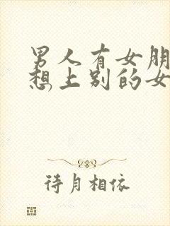男人有女朋友却想上别的女人