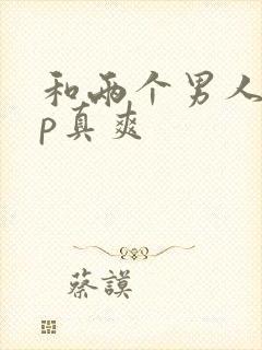 和两个男人玩3p真爽