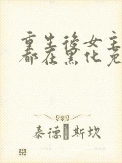 重生后女主每天都在黑化免费阅读