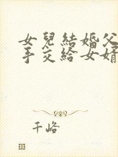 女儿结婚父亲牵手交给女婿的贺词