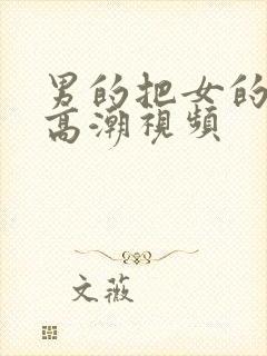 男的把女的操到高潮视频