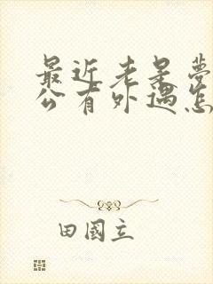 最近老是梦见老公有外遇怎么回事