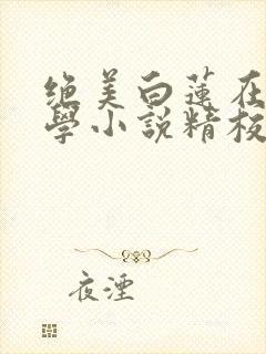 绝美白莲在线教学小说精校版