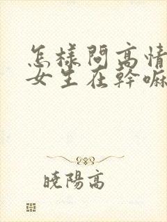 怎样问高情商问女生在干嘛