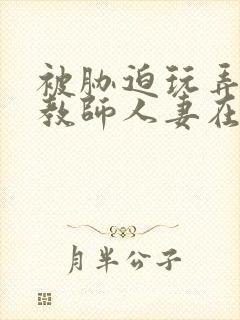 被胁迫玩弄的女教师人妻在线观看封面