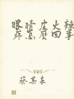 眼睛皮火辣辣的疼怎么回事