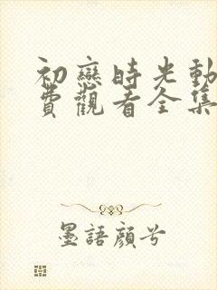 初恋时光动漫免费观看全集高清完整版