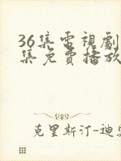 36集电视剧全集免费播放