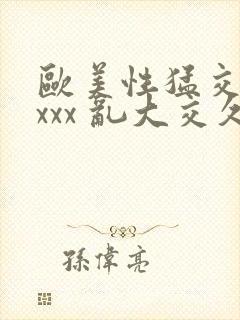 欧美性猛交 xxxx 乱大交久久