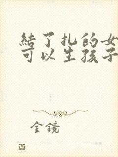 结了扎的女人还可以生孩子吗