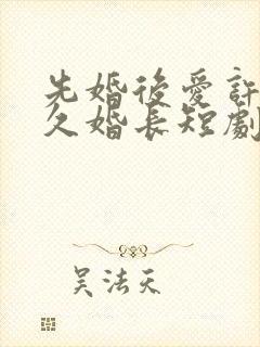 先婚后爱许你地久婚长短剧免费观看