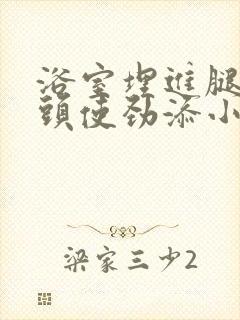 浴室埋进腿间舌头使劲添小说