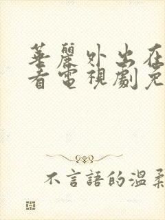 华丽外出在线观看电视剧免费高清完整韩剧