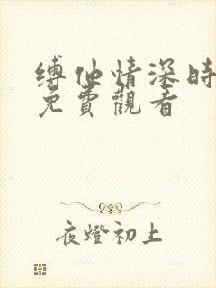 缚他情深时短剧免费观看