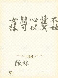 女朋心情不好怎样可以哄她开心