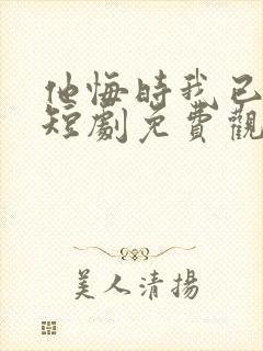 他悔时我已远走短剧免费观看封面