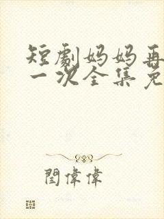 短剧妈妈再爱我一次全集免费