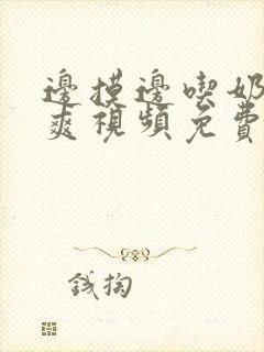 边摸边吃奶边做爽视频免费无遮挡