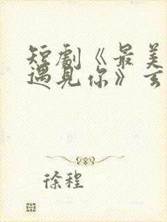 短剧《最美时候遇见你》玄爷