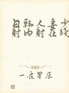 日韩人妻少妇内射内射在线看