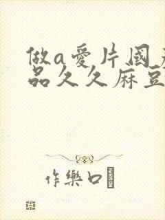 做a爱片国产精品久久麻豆