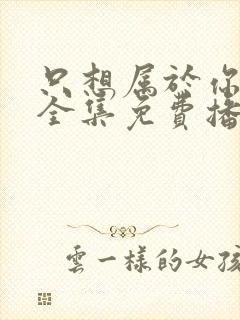 只想属于你泰剧全集免费播放