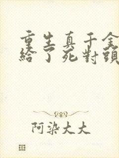 重生真千金我嫁给了死对头小说